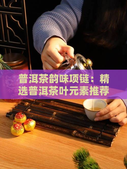 普洱茶韵味项链：精选普洱茶叶元素推荐