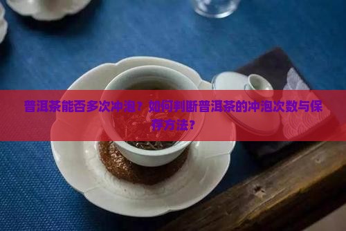 普洱茶能否多次冲泡？如何判断普洱茶的冲泡次数与保存方法？