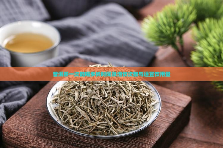 普洱茶一次能喝多长时间及泡饮次数与适宜饮用量