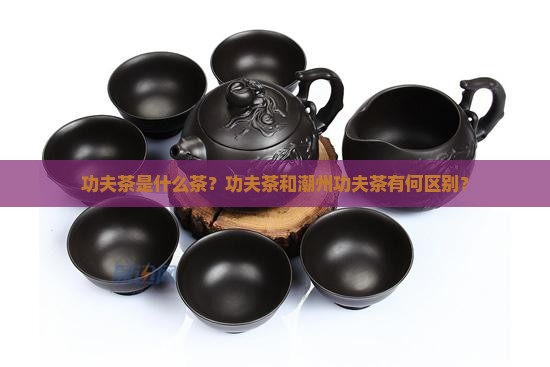 功夫茶是什么茶？功夫茶和潮州功夫茶有何区别？