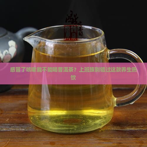 感冒了咳嗽能不能喝普洱茶？上班族别错过这款养生热饮
