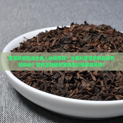 普洱茶是否适合放入冰箱保存？冷藏对普洱茶的品质有何影响？如何正确储存普洱茶以保持其风味？