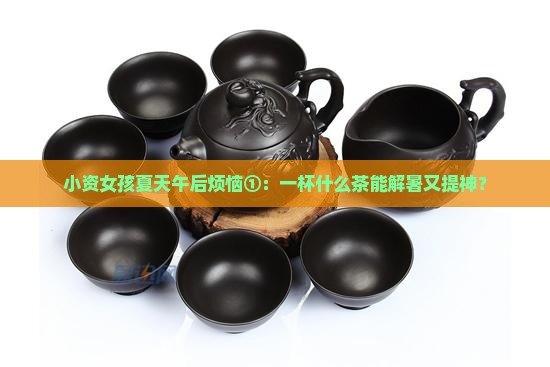 小资女孩夏天午后烦恼①：一杯什么茶能解暑又提神？