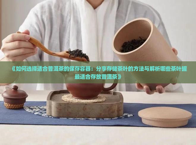《如何选择适合普洱茶的保存容器：分享存储茶叶的方法与解析哪些茶叶罐最适合存放普洱茶》