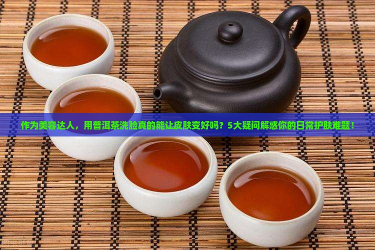 作为美容达人，用普洱茶洗脸真的能让皮肤变好吗？5大疑问解惑你的日常护肤难题！