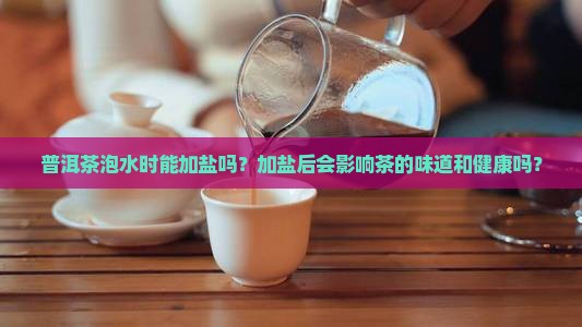 普洱茶泡水时能加盐吗？加盐后会影响茶的味道和健康吗？
