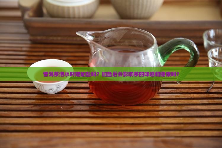 普洱茶泡水时能加盐吗？加盐后会影响茶的味道和健康吗？