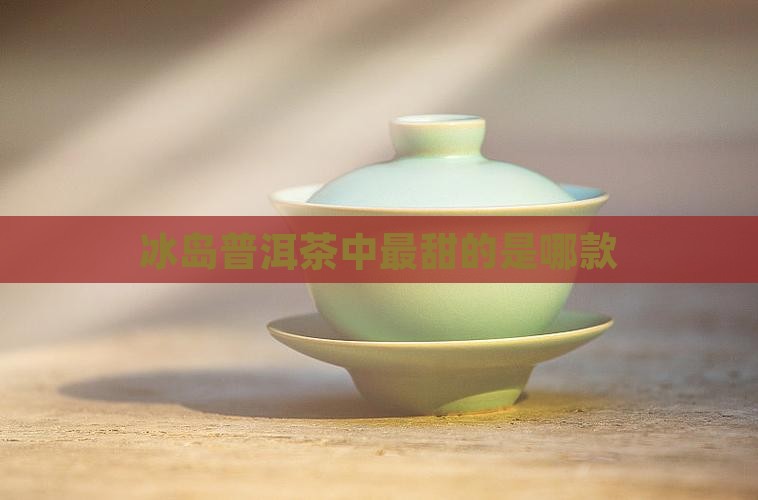 冰岛普洱茶中最甜的是哪款