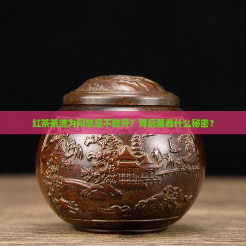 红茶茶渣为何总是不散开？背后藏着什么秘密？