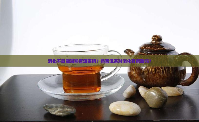 消化不良能喝熟普洱茶吗？熟普洱茶对消化有帮助吗？