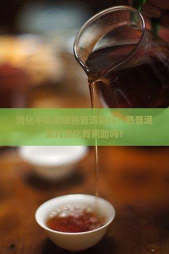 消化不良能喝熟普洱茶吗？熟普洱茶对消化有帮助吗？