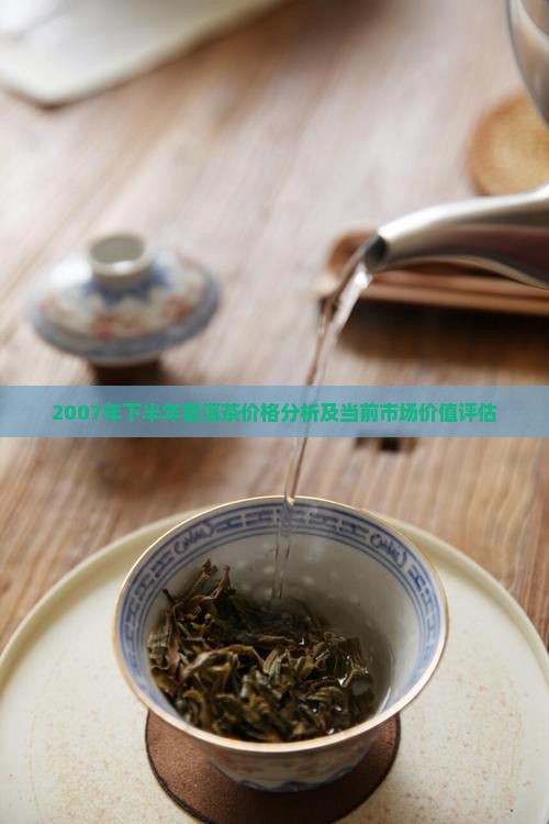 2007年下半年普洱茶价格分析及当前市场价值评估