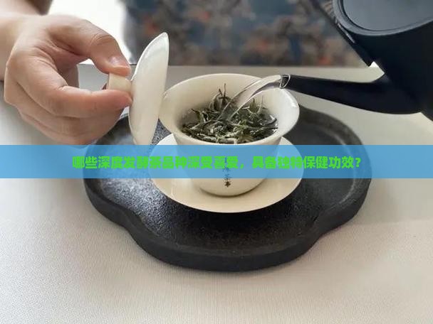 哪些深度发酵茶品种深受喜爱，具备独特保健功效？