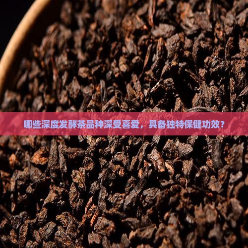 哪些深度发酵茶品种深受喜爱，具备独特保健功效？