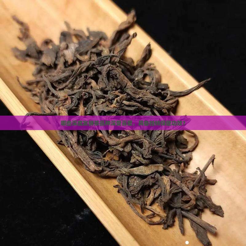 哪些深度发酵茶品种深受喜爱，具备独特保健功效？