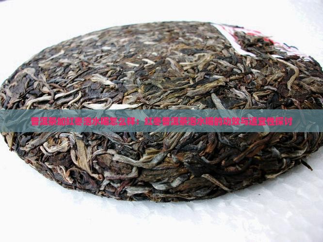 普洱茶加红枣泡水喝怎么样：红枣普洱茶泡水喝的功效与适宜性探讨