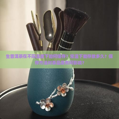 生普洱茶在不同温度下如何保存？常温下能存放多久？保存方法对茶品质有何影响？