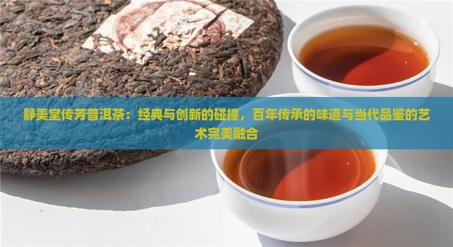 静美堂传芳普洱茶：经典与创新的碰撞，百年传承的味道与当代品鉴的艺术完美融合