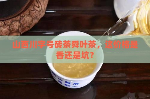 山西川字号砖茶舜叶茶，这价格是香还是坑？