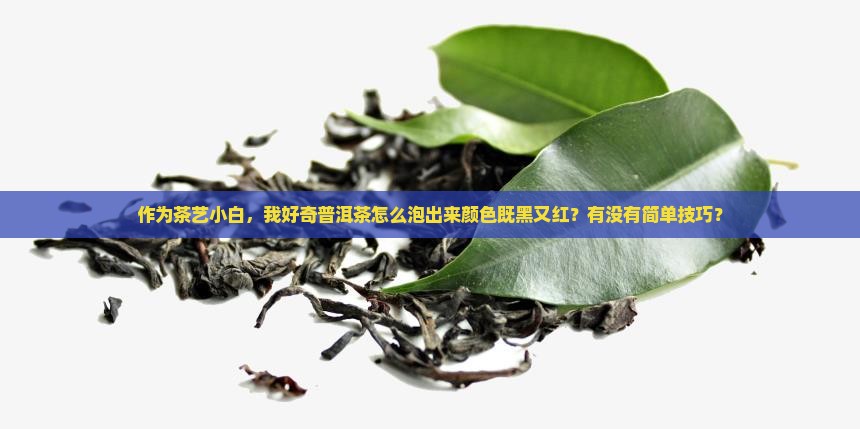 作为茶艺小白，我好奇普洱茶怎么泡出来颜色既黑又红？有没有简单技巧？