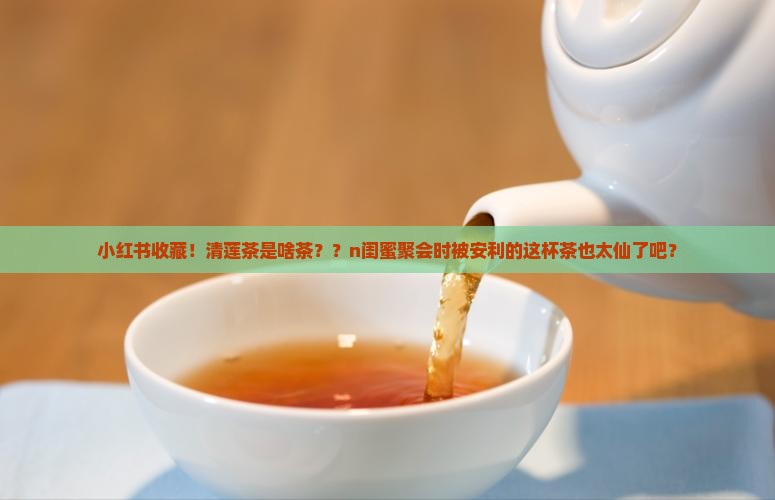 小红书收藏！清莲茶是啥茶？？n闺蜜聚会时被安利的这杯茶也太仙了吧？