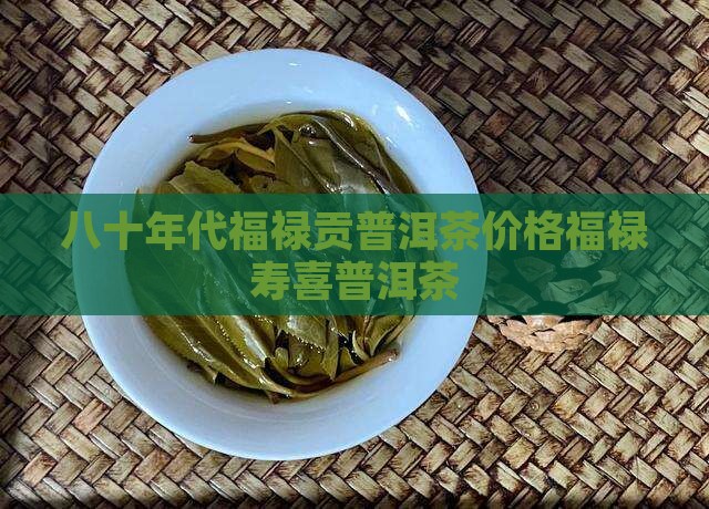 八十年代福禄贡普洱茶价格福禄寿喜普洱茶