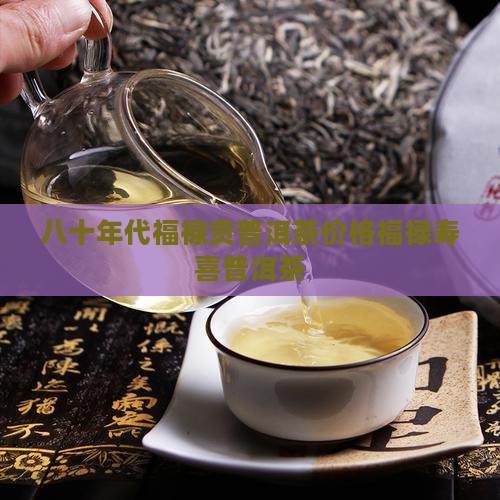 八十年代福禄贡普洱茶价格福禄寿喜普洱茶