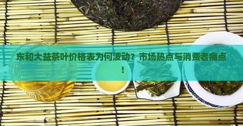 东和大益茶叶价格表为何波动？市场热点与消费者痛点！