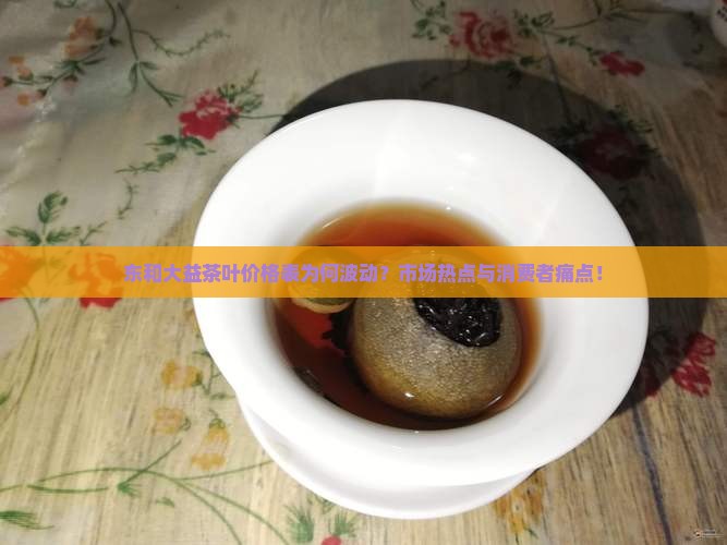 东和大益茶叶价格表为何波动？市场热点与消费者痛点！