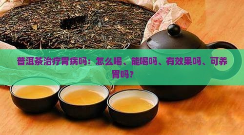 普洱茶治疗胃病吗：怎么喝、能喝吗、有效果吗、可养胃吗？