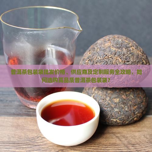 普洱茶包装袋批发价格、供应商及定制服务全攻略，如何选购高品质普洱茶包装袋？