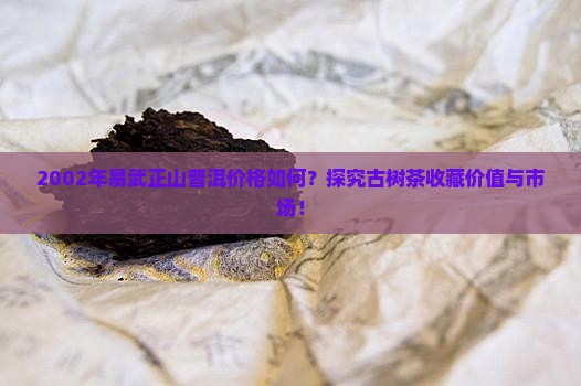 2002年易武正山普洱价格如何？探究古树茶收藏价值与市场！