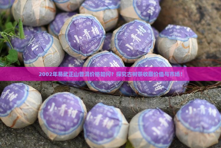 2002年易武正山普洱价格如何？探究古树茶收藏价值与市场！