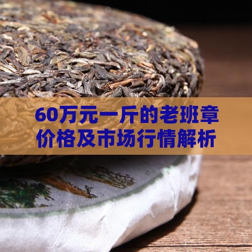60万元一斤的老班章价格及市场行情解析