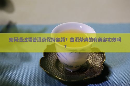 如何通过喝普洱茶保持容颜？普洱茶真的有美容功效吗？
