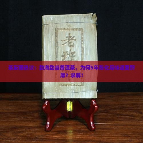 茶友圈热议：勐海勐当普洱茶，为何5年陈化后味道更醇厚？求解！