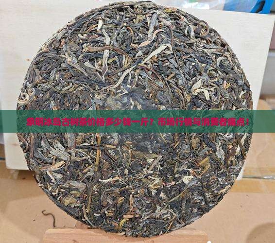 象明冰岛古树茶价格多少钱一斤？市场行情与消费者痛点！