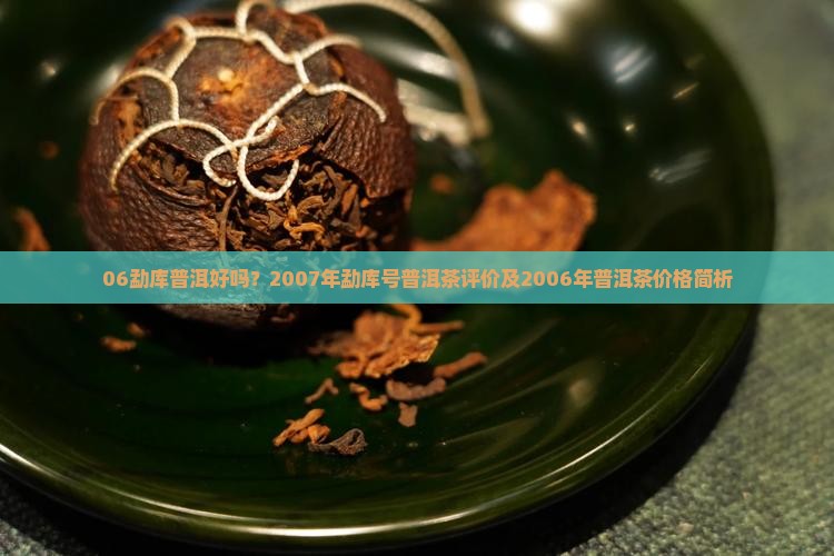 06勐库普洱好吗？2007年勐库号普洱茶评价及2006年普洱茶价格简析