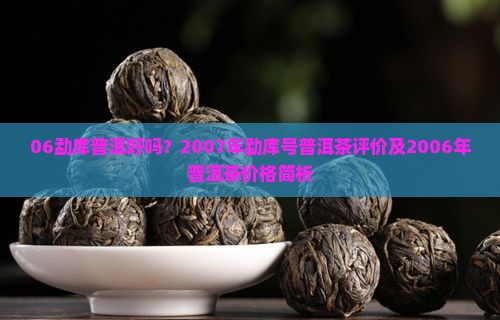 06勐库普洱好吗？2007年勐库号普洱茶评价及2006年普洱茶价格简析