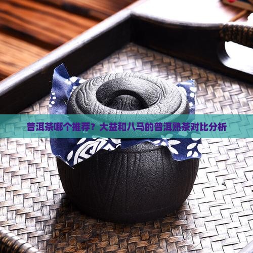 普洱茶哪个推荐？大益和八马的普洱熟茶对比分析