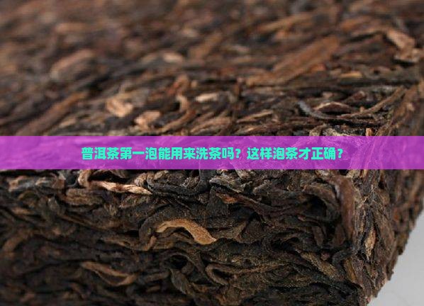 普洱茶第一泡能用来洗茶吗？这样泡茶才正确？