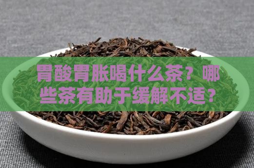 胃酸胃胀喝什么茶？哪些茶有助于缓解不适？