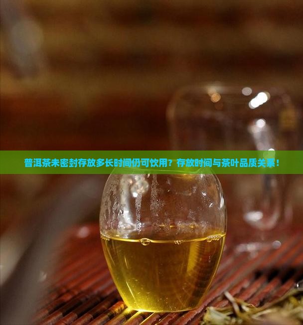 普洱茶未密封存放多长时间仍可饮用？存放时间与茶叶品质关系！