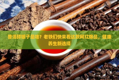 普洱碎银子是啥？老铁们快来看这款网红爆品，健康养生新选择