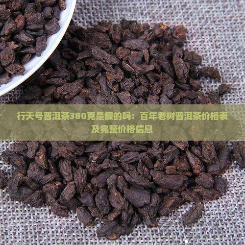 行天号普洱茶380克是假的吗：百年老树普洱茶价格表及完整价格信息