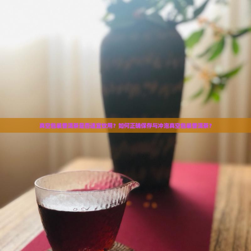 真空包装普洱茶是否适宜饮用？如何正确保存与冲泡真空包装普洱茶？