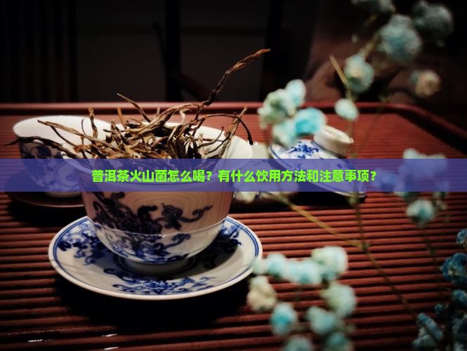 普洱茶火山菌怎么喝？有什么饮用方法和注意事项？