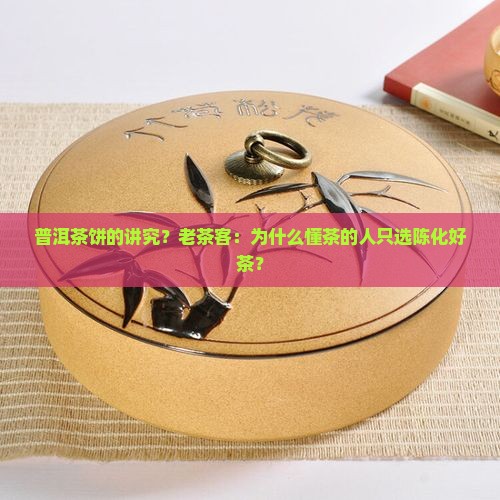 普洱茶饼的讲究？老茶客：为什么懂茶的人只选陈化好茶？