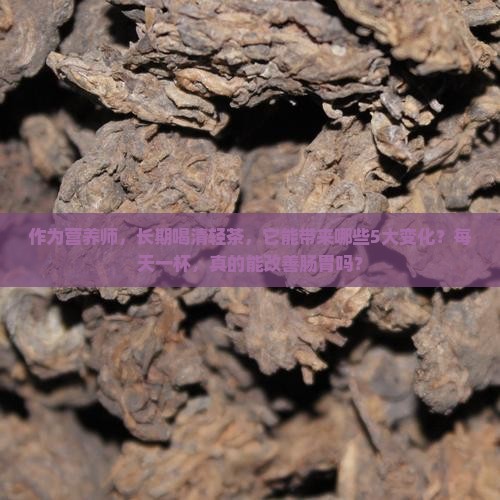 作为营养师，长期喝清轻茶，它能带来哪些5大变化？每天一杯，真的能改善肠胃吗？