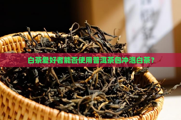 白茶爱好者能否使用普洱茶包冲泡白茶？